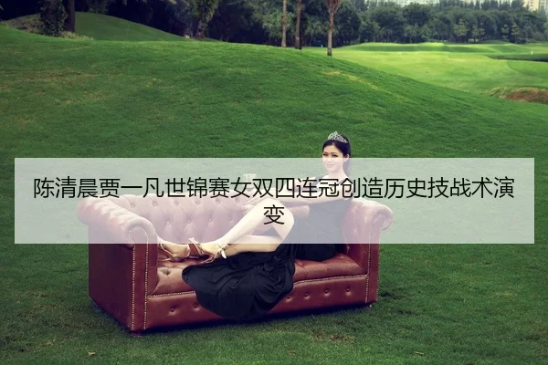 chen-qing-chen-jia-yi-fan-shi-jin-sai-nv-shuang-si-lian-guan-chuang-zao-li-shi-ji-zhan-shu-yan-bian-2-620.jpg