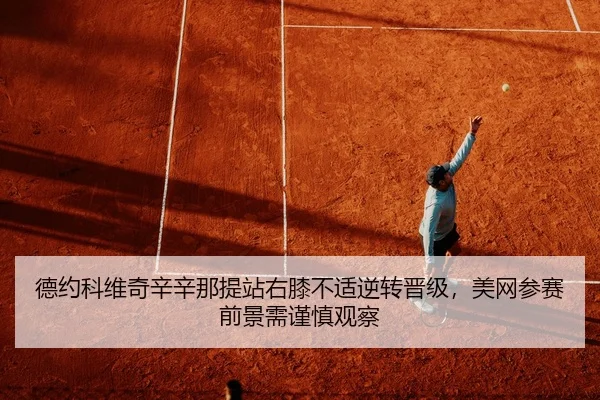 德约科维奇辛辛那提站右膝不适逆转晋级，美网参赛前景需谨慎观察