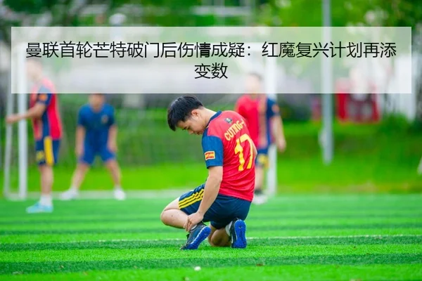 曼联首轮芒特破门后伤情成疑：红魔复兴计划再添变数
